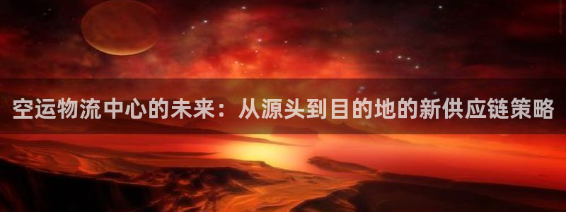 ,优游国际注册上限是啥意思：空运物流中心的未来：从源头到目的